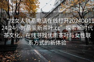 “找女人聯系電話在線打開2024DD1124.24小時品鑒新茶葉.cc”探索新時代茶文化，在線尋找優質茶葉與女性聯系方式的新體驗