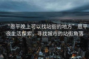 “恩平晚上可以找站街的地方”恩平夜生活探索，尋找城市的站街角落