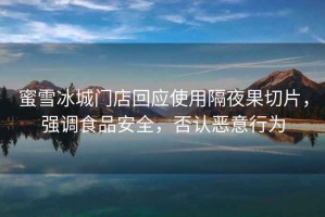 蜜雪冰城門店回應(yīng)使用隔夜果切片，強(qiáng)調(diào)食品安全，否認(rèn)惡意行為