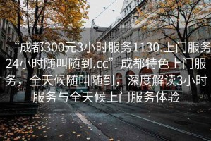 “成都300元3小時服務1130.上門服務24小時隨叫隨到.cc”成都特色上門服務，全天候隨叫隨到，深度解讀3小時服務與全天候上門服務體驗