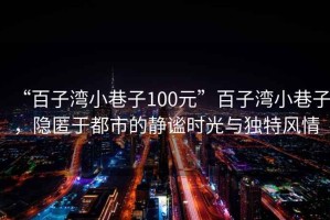 “百子灣小巷子100元”百子灣小巷子，隱匿于都市的靜謐時光與獨特風情