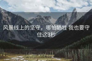 風(fēng)景線上的堅(jiān)守，哪怕犧牲 我也要守住這3秒