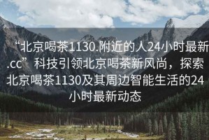 “北京喝茶1130.附近的人24小時最新.cc”科技引領北京喝茶新風尚，探索北京喝茶1130及其周邊智能生活的24小時最新動態