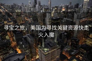 尋寶之旅，美國為尋找關鍵資源快走火入魔