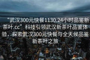 “武漢300元快餐1130.24小時(shí)品鑒新茶葉.cc”科技引領(lǐng)武漢新茶葉品鑒體驗(yàn)，探索武漢300元快餐與全天候品鑒新茶葉之旅