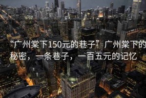 “廣州棠下150元的巷子”廣州棠下的秘密，一條巷子，一百五元的記憶