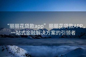 “麗麗花貸款app”麗麗花貸款APP，一站式金融解決方案的引領者