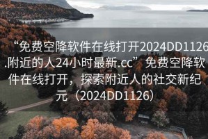 “免費空降軟件在線打開2024DD1126.附近的人24小時最新.cc”免費空降軟件在線打開，探索附近人的社交新紀元（2024DD1126）