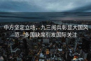 中方堅定立場，九三閱兵彰顯大國風范—多國缺席引發(fā)國際關注