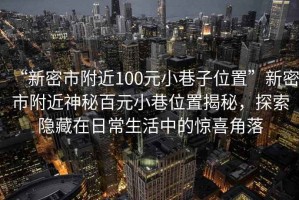 “新密市附近100元小巷子位置”新密市附近神秘百元小巷位置揭秘，探索隱藏在日常生活中的驚喜角落