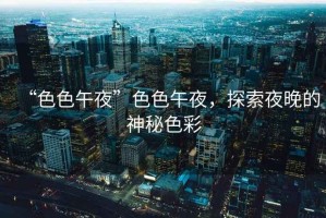 “色色午夜”色色午夜，探索夜晚的神秘色彩