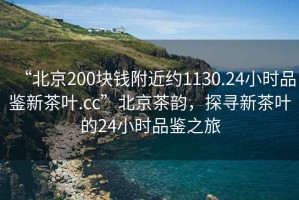 “北京200塊錢附近約1130.24小時品鑒新茶葉.cc”北京茶韻，探尋新茶葉的24小時品鑒之旅