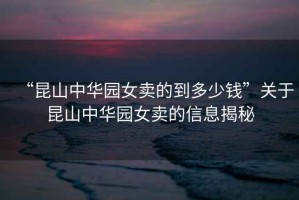 “昆山中華園女賣的到多少錢”關于昆山中華園女賣的信息揭秘