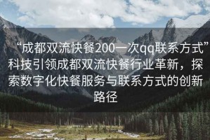 “成都雙流快餐200一次qq聯系方式”科技引領成都雙流快餐行業革新，探索數字化快餐服務與聯系方式的創新路徑