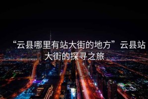“云縣哪里有站大街的地方”云縣站大街的探尋之旅