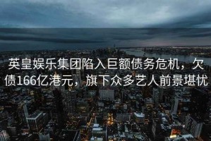 英皇娛樂(lè)集團(tuán)陷入巨額債務(wù)危機(jī)，欠債166億港元，旗下眾多藝人前景堪憂(yōu)