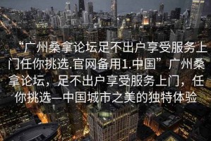 “廣州桑拿論壇足不出戶享受服務上門任你挑選.官網備用1.中國”廣州桑拿論壇，足不出戶享受服務上門，任你挑選—中國城市之美的獨特體驗