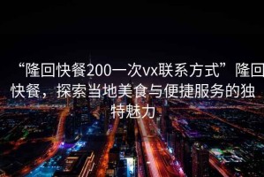 “隆回快餐200一次vx聯(lián)系方式”隆回快餐，探索當(dāng)?shù)孛朗撑c便捷服務(wù)的獨特魅力
