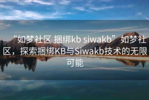 “如夢社區 捆綁kb siwakb”如夢社區，探索捆綁KB與Siwakb技術的無限可能