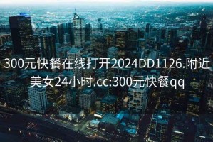 300元快餐在線打開2024DD1126.附近美女24小時(shí).cc:300元快餐qq