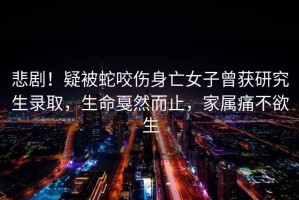 悲劇！疑被蛇咬傷身亡女子曾獲研究生錄取，生命戛然而止，家屬痛不欲生