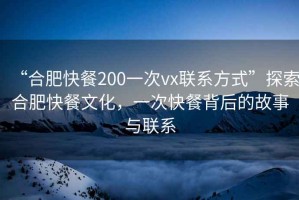 “合肥快餐200一次vx聯系方式”探索合肥快餐文化，一次快餐背后的故事與聯系