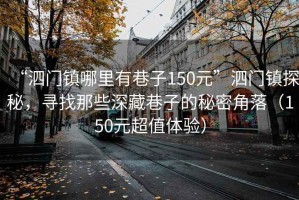 “泗門鎮哪里有巷子150元”泗門鎮探秘，尋找那些深藏巷子的秘密角落（150元超值體驗）