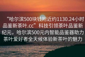 “哈爾濱500塊錢附近約1130.24小時品鑒新茶葉.cc”科技引領茶葉品鑒新紀元，哈爾濱500元內智能品鑒器助力茶葉愛好者全天候體驗新茶葉的魅力