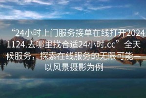 “24小時上門服務接單在線打開20241124.去哪里找合適24小時.cc”全天候服務，探索在線服務的無限可能—以風景攝影為例