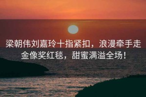 梁朝偉劉嘉玲十指緊扣，浪漫牽手走金像獎紅毯，甜蜜滿溢全場！