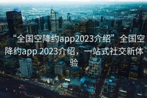 “全國(guó)空降約app2023介紹”全國(guó)空降約app 2023介紹，一站式社交新體驗(yàn)