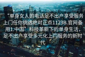 “單身女人的電話足不出戶享受服務上門任你挑選絕對正點1123B.官網備用1.中國”科技革新下的單身生活，足不出戶享受多元化上門服務的新時代