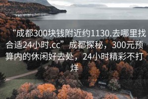 “成都300塊錢附近約1130.去哪里找合適24小時.cc”成都探秘，300元預算內的休閑好去處，24小時精彩不打烊