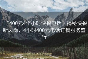 “400元4個小時快餐電話”揭秘快餐新風尚，4小時400元電話訂餐服務盛行