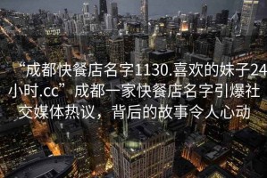 “成都快餐店名字1130.喜歡的妹子24小時.cc”成都一家快餐店名字引爆社交媒體熱議，背后的故事令人心動