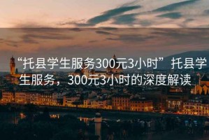 “托縣學(xué)生服務(wù)300元3小時”托縣學(xué)生服務(wù)，300元3小時的深度解讀