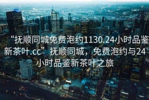 “撫順同城免費泡約1130.24小時品鑒新茶葉.cc”撫順同城，免費泡約與24小時品鑒新茶葉之旅