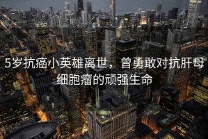 5歲抗癌小英雄離世，曾勇敢對抗肝母細胞瘤的頑強生命