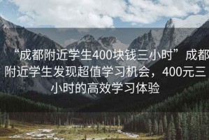 “成都附近學生400塊錢三小時”成都附近學生發現超值學習機會，400元三小時的高效學習體驗