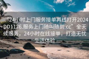 “24小時上門服務接單再線打開2024DD1126.服務上門隨叫隨到.cc”全天候服務，24小時在線接單，打造無憂生活體驗