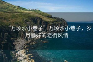 “萬頃沙小巷子”萬頃沙小巷子，歲月靜好的老街風情