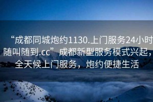 “成都同城炮約1130.上門服務(wù)24小時隨叫隨到.cc”成都新型服務(wù)模式興起，全天候上門服務(wù)，炮約便捷生活