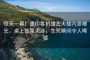 驚天一幕！遭印客機撞擊大樓內(nèi)景曝光，桌上飯菜未冷，生死瞬間令人唏噓