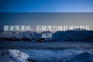碧波蕩漾間，石破茂力挽狂瀾抗倒石運動