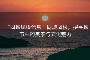 “同城鳳樓信息”同城鳳樓，探尋城市中的美景與文化魅力