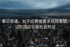 春日奇遇，女子應聘被要求視頻看腿，公司回應引發社會熱議