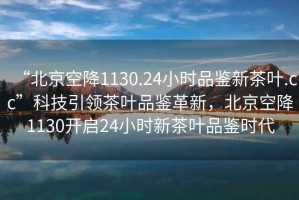 “北京空降1130.24小時品鑒新茶葉.cc”科技引領茶葉品鑒革新，北京空降1130開啟24小時新茶葉品鑒時代