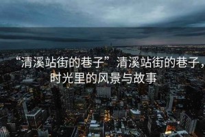 “清溪站街的巷子”清溪站街的巷子，時光里的風景與故事