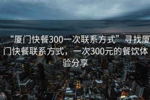 “廈門快餐300一次聯(lián)系方式”尋找廈門快餐聯(lián)系方式，一次300元的餐飲體驗分享