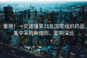 重磅！一文讀懂第11批國家組織藥品集中采購新規則，影響深遠